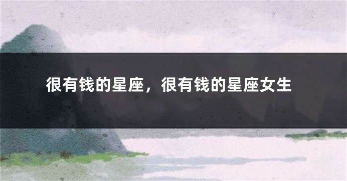 很有钱的星座，很有钱的星座女生