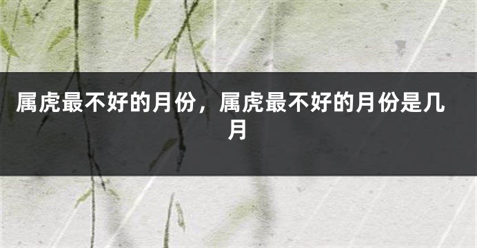 属虎最不好的月份，属虎最不好的月份是几月