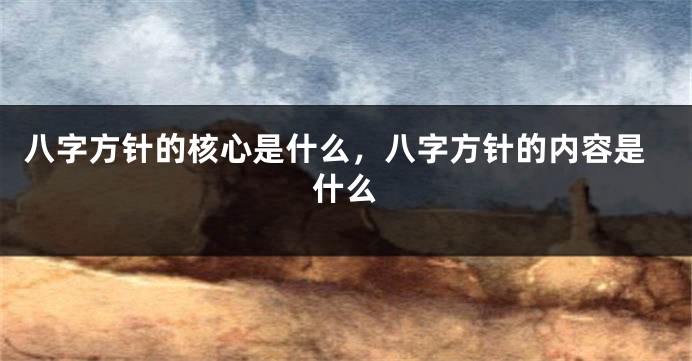 八字方针的核心是什么，八字方针的内容是什么
