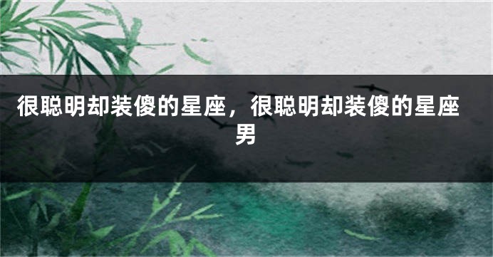 很聪明却装傻的星座，很聪明却装傻的星座男