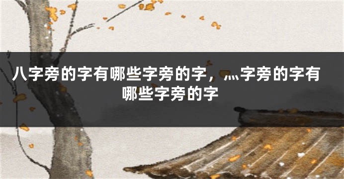 八字旁的字有哪些字旁的字，灬字旁的字有哪些字旁的字