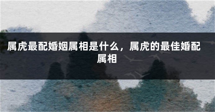 属虎最配婚姻属相是什么，属虎的最佳婚配属相