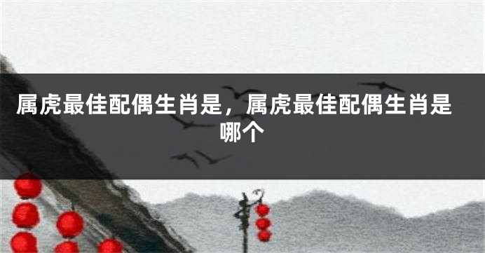 属虎最佳配偶生肖是，属虎最佳配偶生肖是哪个