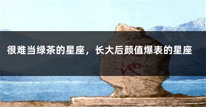 很难当绿茶的星座，长大后颜值爆表的星座