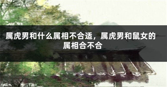 属虎男和什么属相不合适，属虎男和鼠女的属相合不合