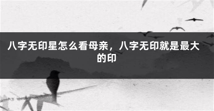 八字无印星怎么看母亲,八字无印就是最大的印