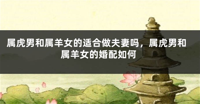 属虎男和属羊女的适合做夫妻吗，属虎男和属羊女的婚配如何