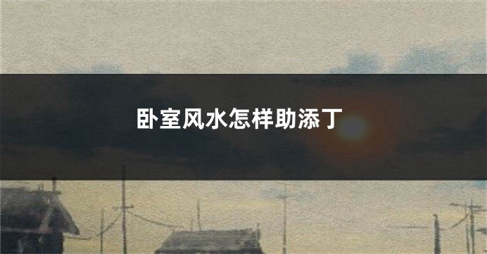 卧室风水怎样助添丁