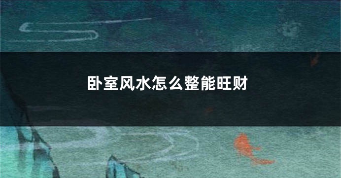 卧室风水怎么整能旺财