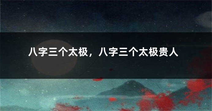 八字三个太极，八字三个太极贵人