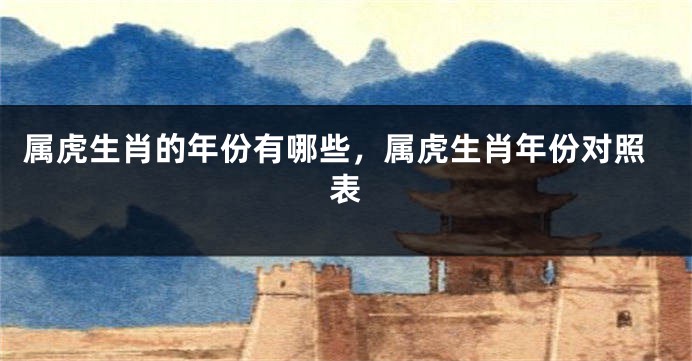 属虎生肖的年份有哪些，属虎生肖年份对照表