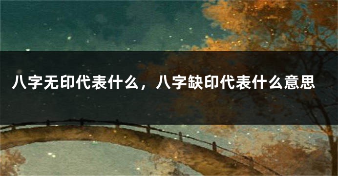 八字无印代表什么，八字缺印代表什么意思