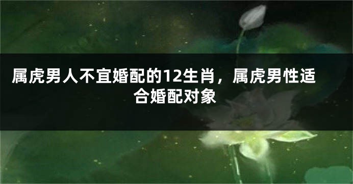 属虎男人不宜婚配的12生肖，属虎男性适合婚配对象