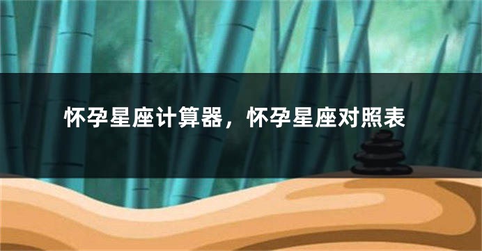 怀孕星座计算器，怀孕星座对照表