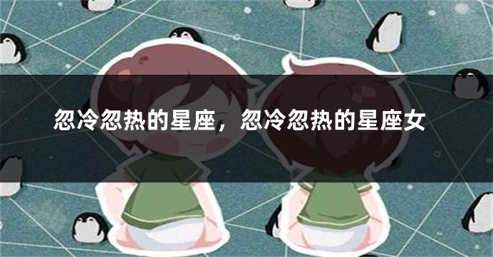 忽冷忽热的星座，忽冷忽热的星座女
