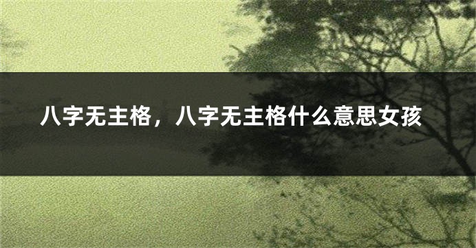 八字无主格，八字无主格什么意思女孩