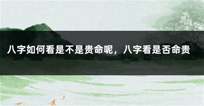 八字如何看是不是贵命呢，八字看是否命贵