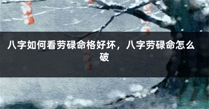八字如何看劳碌命格好坏，八字劳碌命怎么破
