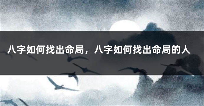八字如何找出命局，八字如何找出命局的人