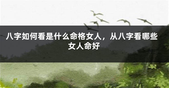 八字如何看是什么命格女人，从八字看哪些女人命好