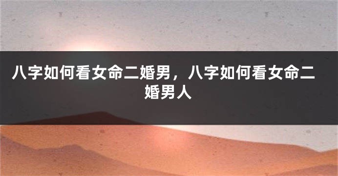 八字如何看女命二婚男，八字如何看女命二婚男人