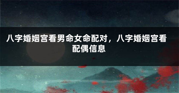 八字婚姻宫看男命女命配对，八字婚姻宫看配偶信息