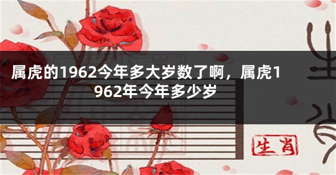 属虎的1962今年多大岁数了啊，属虎1962年今年多少岁