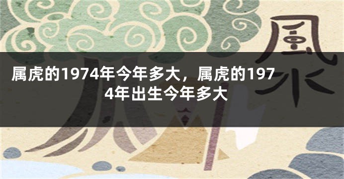 属虎的1974年今年多大，属虎的1974年出生今年多大
