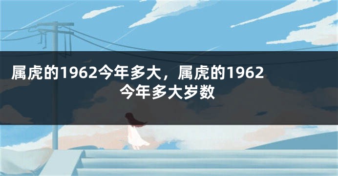 属虎的1962今年多大，属虎的1962今年多大岁数