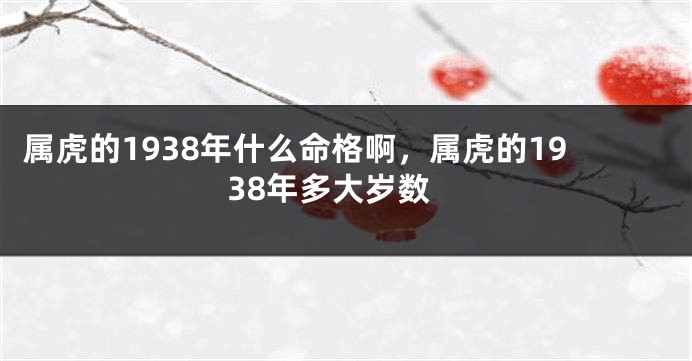 属虎的1938年什么命格啊，属虎的1938年多大岁数