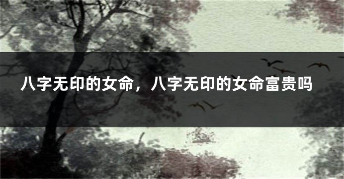 八字无印的女命,八字无印的女命富贵吗