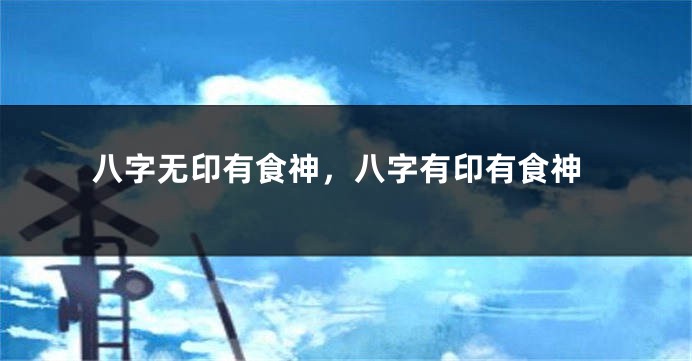 八字无印有食神,八字有印有食神