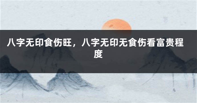 八字无印食伤旺，八字无印无食伤看富贵程度