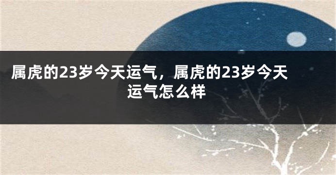 属虎的23岁今天运气，属虎的23岁今天运气怎么样