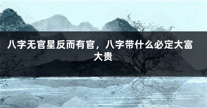 八字无官星反而有官，八字带什么必定大富大贵