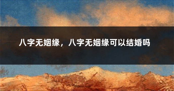 八字无姻缘，八字无姻缘可以结婚吗