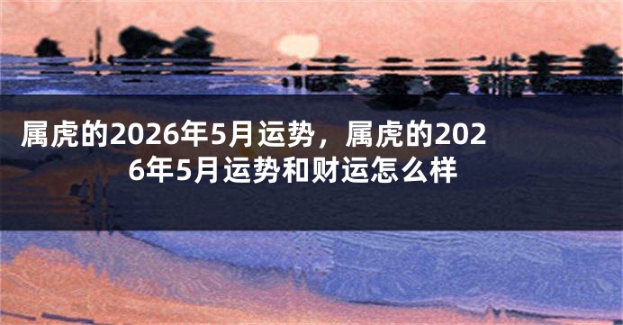 属虎的2026年5月运势，属虎的2026年5月运势和财运怎么样