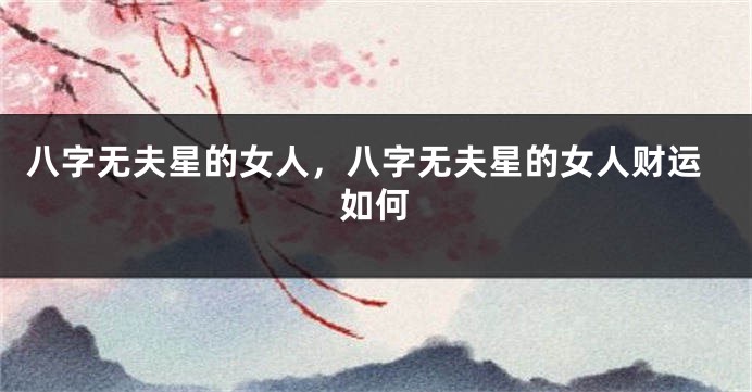 八字无夫星的女人，八字无夫星的女人财运如何