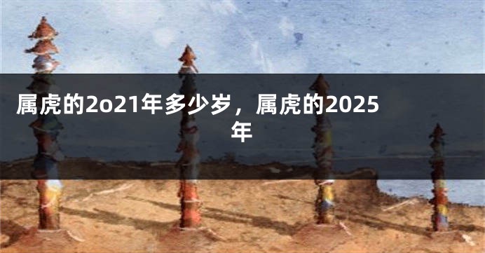 属虎的2o21年多少岁，属虎的2025年