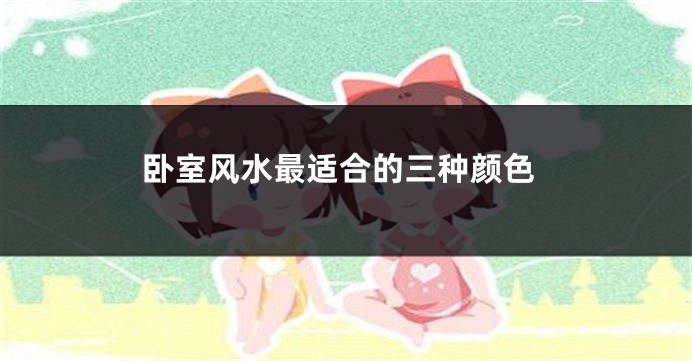 卧室风水最适合的三种颜色