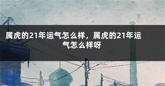 属虎的21年运气怎么样，属虎的21年运气怎么样呀