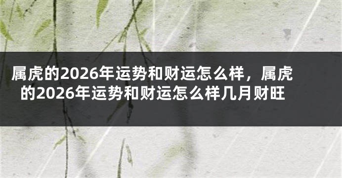 属虎的2026年运势和财运怎么样，属虎的2026年运势和财运怎么样几月财旺