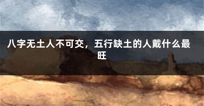 八字无土人不可交，五行缺土的人戴什么最旺