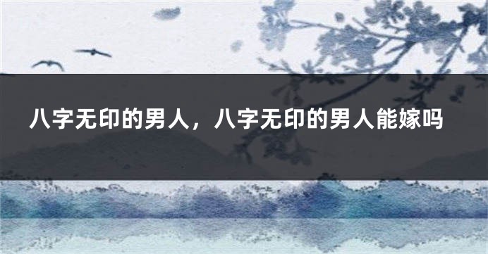 八字无印的男人，八字无印的男人能嫁吗