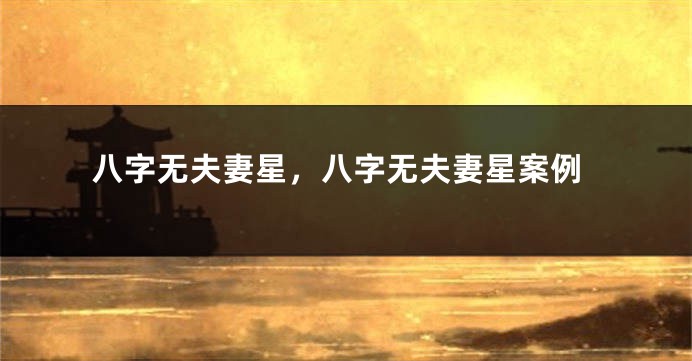 八字无夫妻星，八字无夫妻星案例