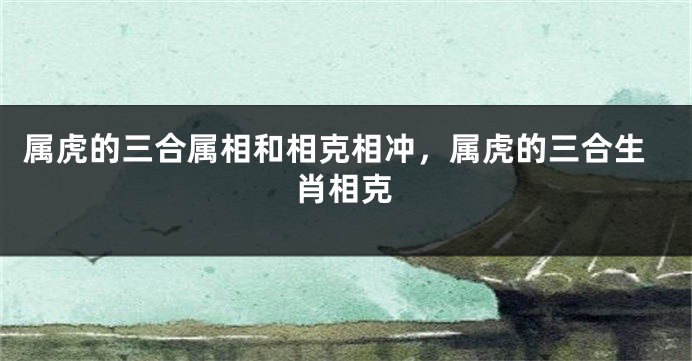 属虎的三合属相和相克相冲，属虎的三合生肖相克