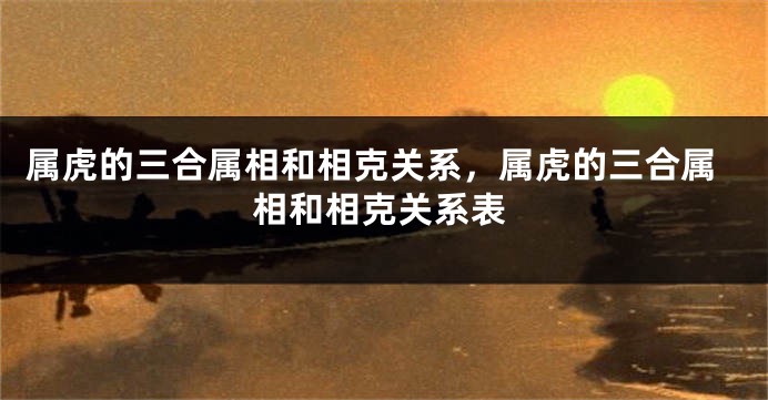 属虎的三合属相和相克关系，属虎的三合属相和相克关系表