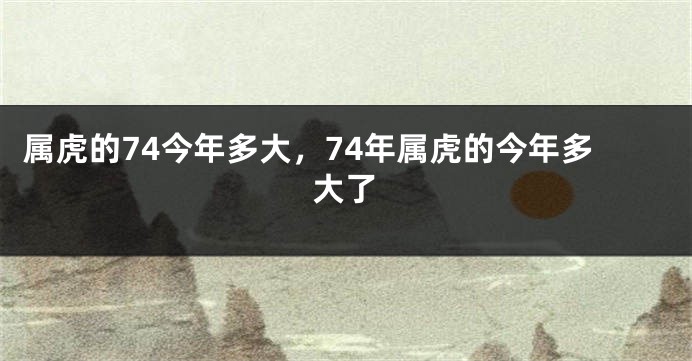 属虎的74今年多大，74年属虎的今年多大了