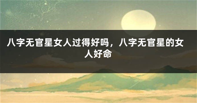 八字无官星女人过得好吗，八字无官星的女人好命