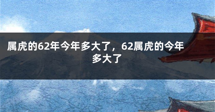 属虎的62年今年多大了，62属虎的今年多大了